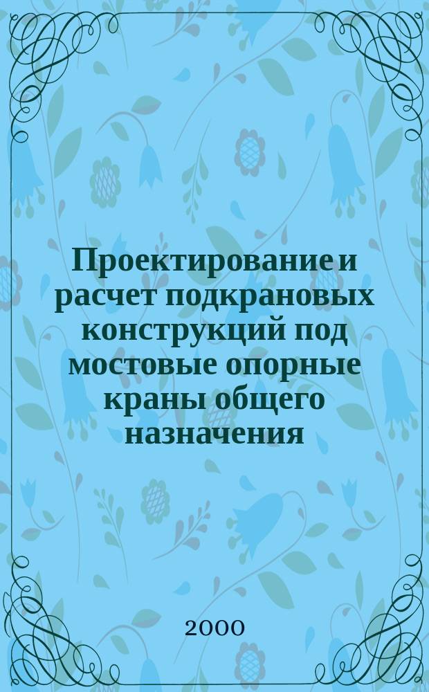 Проектирование и расчет подкрановых конструкций под мостовые опорные краны общего назначения : Учеб. пособие
