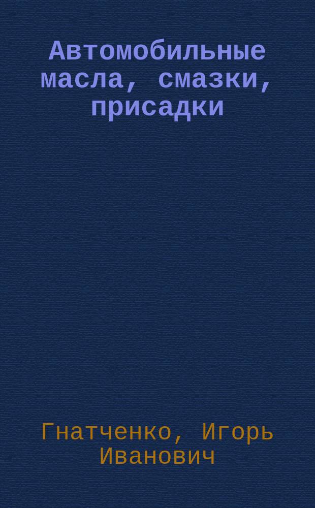 Автомобильные масла, смазки, присадки : Справ. автомобилиста