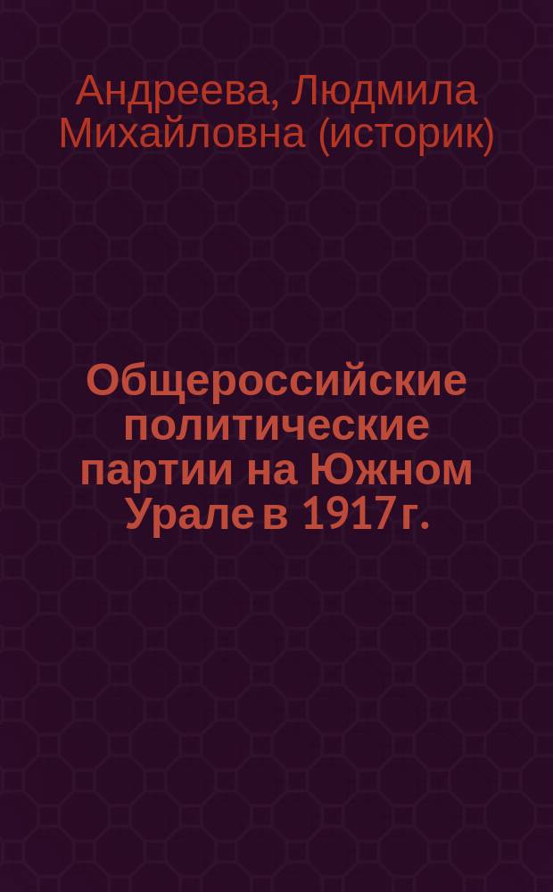 Общероссийские политические партии на Южном Урале в 1917 г. (март - окт.) : Автореф. дис. на соиск. учен. степ. к.ист.н. : Спец. 07.00.02