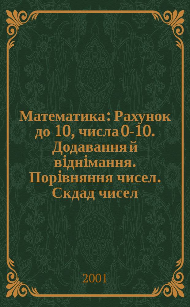 Математика : Рахунок до 10, числа 0-10. Додавання й вiднiмання. Порiвняння чисел. Скдад чисел. Пiдготовка до розв'язування задач. Геометричнi фiгури