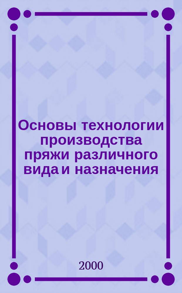 Основы технологии производства пряжи различного вида и назначения : Учеб. пособие