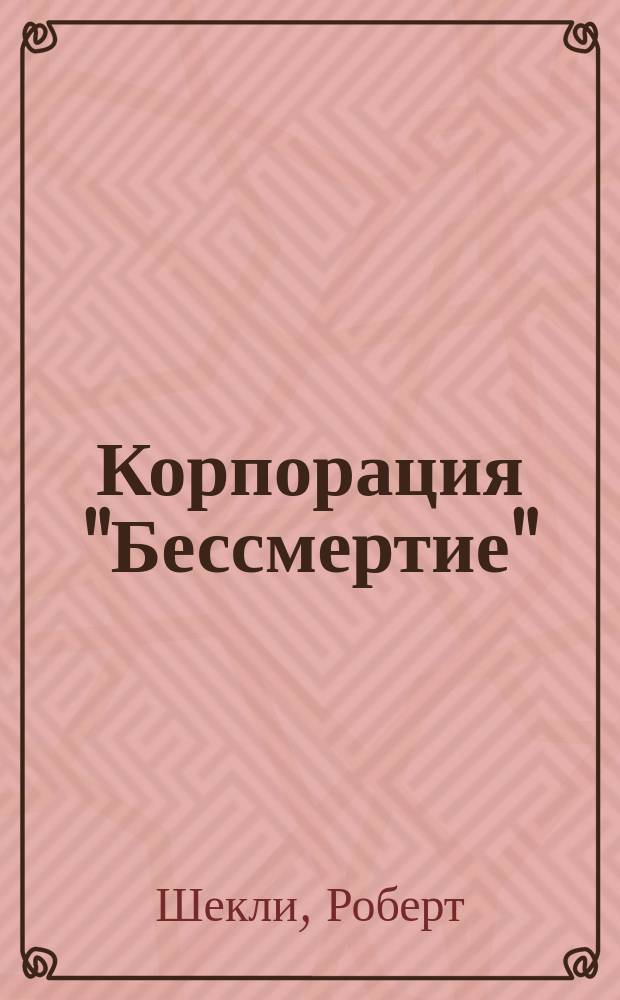 Корпорация "Бессмертие": Повесть; Рассказы: Пер. с англ. / Роберт Шекли