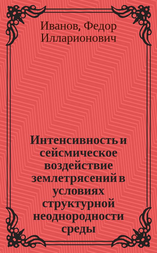 Интенсивность и сейсмическое воздействие землетрясений в условиях структурной неоднородности среды : Автореф. дис. на соиск. учен. степ. д.ф.-м.н. : Спец. 04.00.22