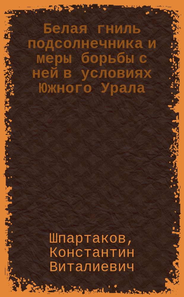 Белая гниль подсолнечника и меры борьбы с ней в условиях Южного Урала : Автореф. дис. на соиск. учен. степ. к.с.-х.н. : Спец. 06.01.11