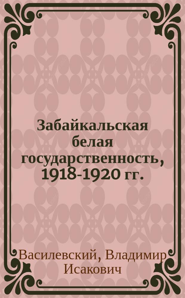 Забайкальская белая государственность, [1918-1920 гг.] : Крат. очерки истории