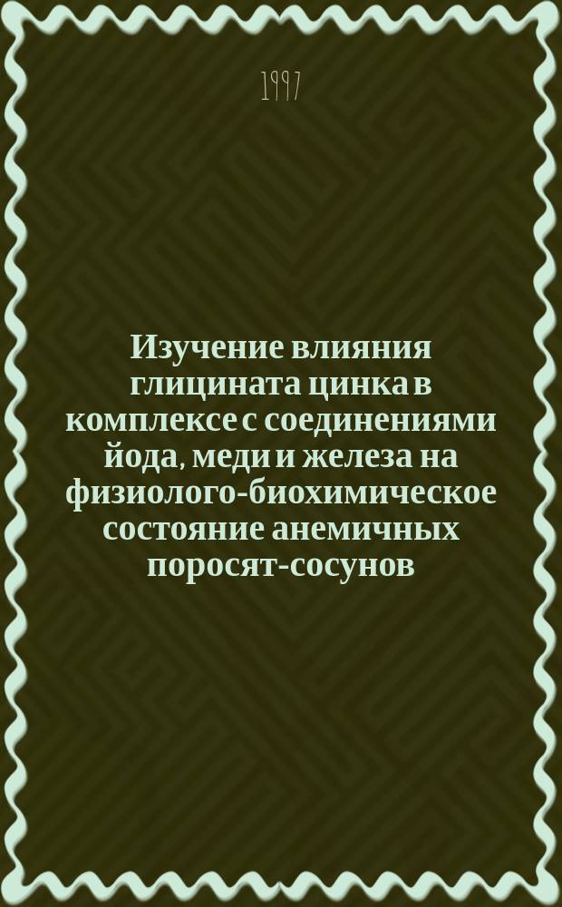 Изучение влияния глицината цинка в комплексе с соединениями йода, меди и железа на физиолого-биохимическое состояние анемичных поросят-сосунов : Автореф. дис. на соиск. учен. степ. к.б.н. : Спец. 06.02.05