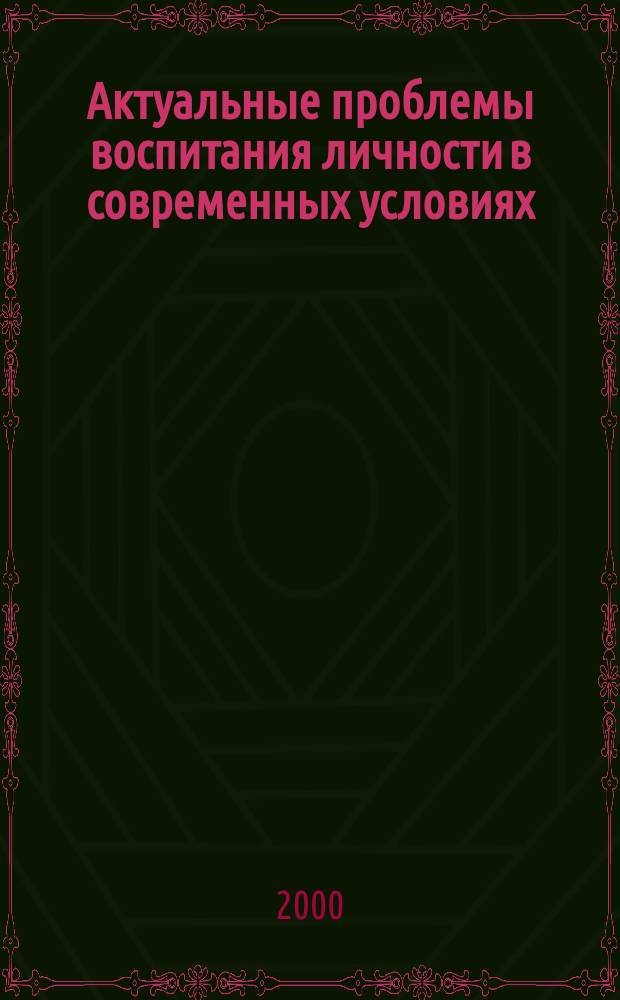 Актуальные проблемы воспитания личности в современных условиях : Материалы респ. науч.-практ. конф. (3 дек. 1999 г.)