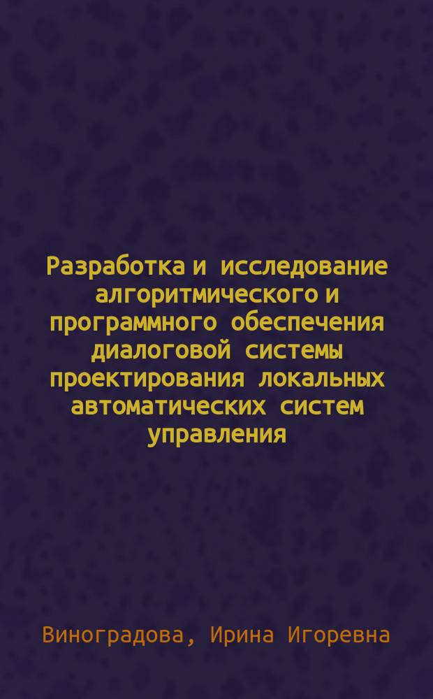 Разработка и исследование алгоритмического и программного обеспечения диалоговой системы проектирования локальных автоматических систем управления : Автореф. дис. на соиск. учен. степ. к.т.н. : Спец. 05.13.16
