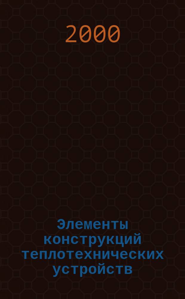 Элементы конструкций теплотехнических устройств : Учеб. пособие по курсу "Конструирование теплоэнергет. оборудования" для студентов, обучающихся по направлению "Теплоэнергетика"