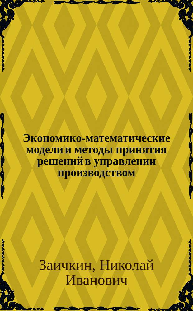 Экономико-математические модели и методы принятия решений в управлении производством : Учеб. пособие для студентов специальности "Менеджмент"- 061100 специализаций "Упр. орг. в машиностроении"- 061101, "Упр. персоналом"- 06111, "Инновац. менеджмент"- 061112, "Логистика"- 061134, "Стратег. менеджмент"- 061160, "Упр. технологиями"- 061161