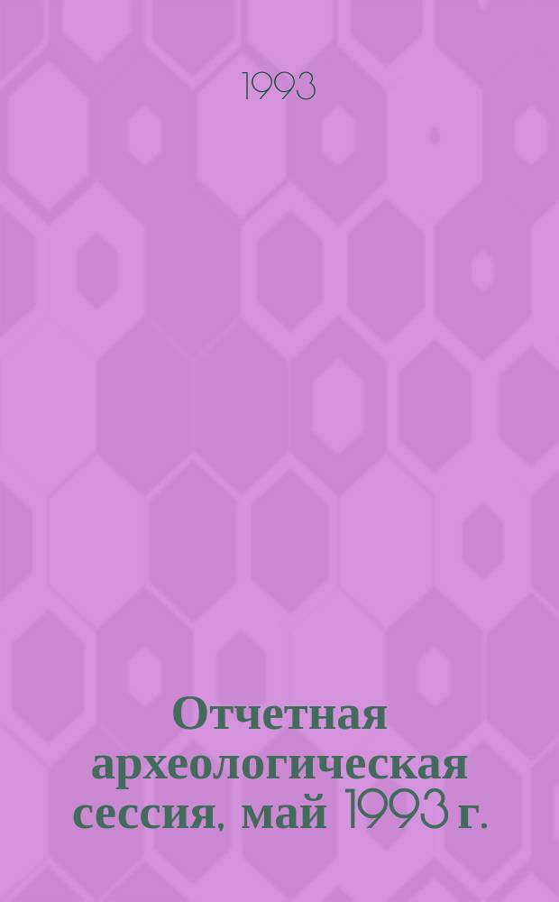 Отчетная археологическая сессия, май 1993 г. : Тез. докл