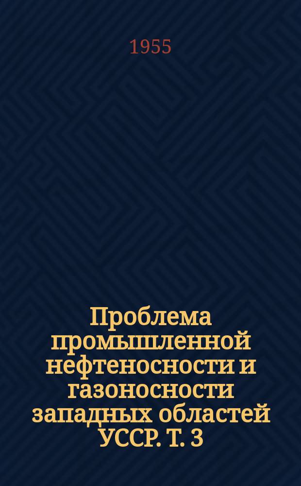 Проблема промышленной нефтеносности и газоносности западных областей УССР. Т. 3