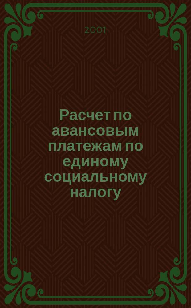 Расчет по авансовым платежам по единому социальному налогу (взносу) для организаций, выступающих в качестве работодателей (кроме выступающих в качестве работодателей организаций, занятых в производстве сельскохозяйственной продукции, родовых, семейных общин малочисленных народов Севера, занимающихся традиционными отраслями хозяйствования и крестьянских фермерских хозяйств) : Порядок заполнения расчета по авансовым платежам по единому социал. налогу (взносу) : Новый, 2001 : Утв. М-вом Рос. Федерации по налогам и сборам 29.12.00