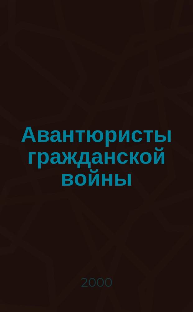 Авантюристы гражданской войны : Ист. расследование