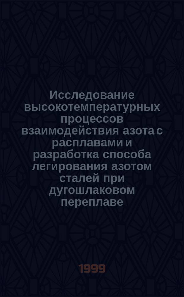 Исследование высокотемпературных процессов взаимодействия азота с расплавами и разработка способа легирования азотом сталей при дугошлаковом переплаве : Автореф. дис. на соиск. учен. степ. д.т.н. : Спец. 05.16.07 (ошиб.!) 05.16.03
