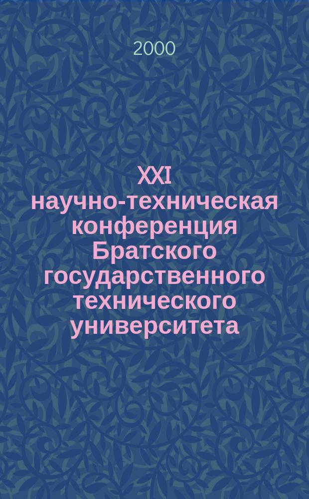 XXI научно-техническая конференция Братского государственного технического университета : Материалы конф