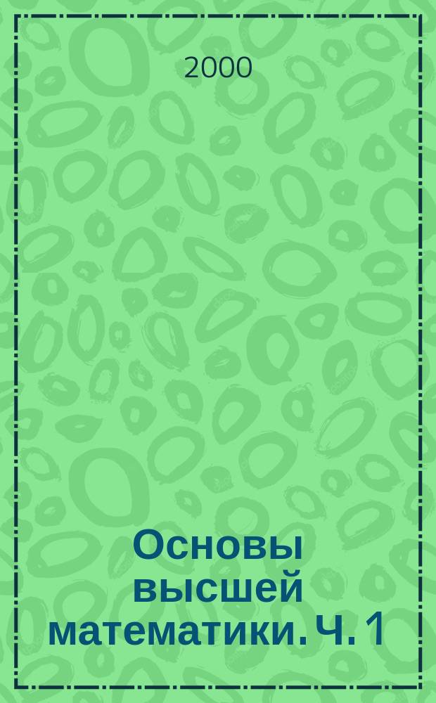 Основы высшей математики. Ч. 1 : Основы алгебры и многомерной геометрии. Ч. 2. Основы математического анализа функций одного действительного переменного