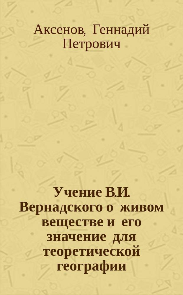 Учение В.И. Вернадского о живом веществе и его значение для теоретической географии : Дис. в виде науч. докл. на соиск. учен. степ. к.г.н. : Спец. 07.00.10