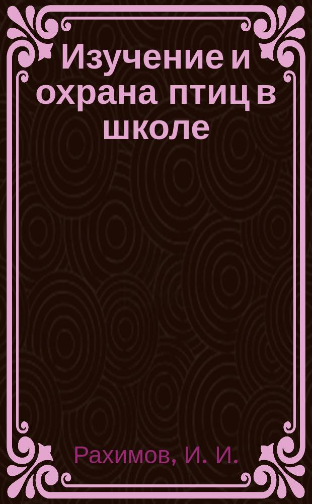 Изучение и охрана птиц в школе : Метод. пособие для учителей шк., организаторов природоохр. работы с учащимися