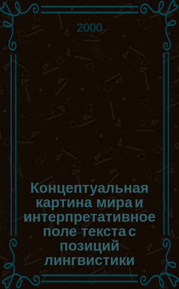 Концептуальная картина мира и интерпретативное поле текста с позиций лингвистики, журналистики и коммуникативистики : (Сб. материалов всерос. науч.-практ. конф., 20-23 июня 1999 г.)