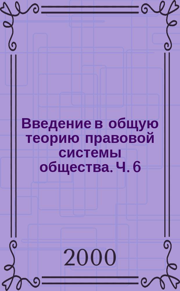 Введение в общую теорию правовой системы общества. Ч. 6 : Правовые отношения и связи в юридической практике и правовой системе общества