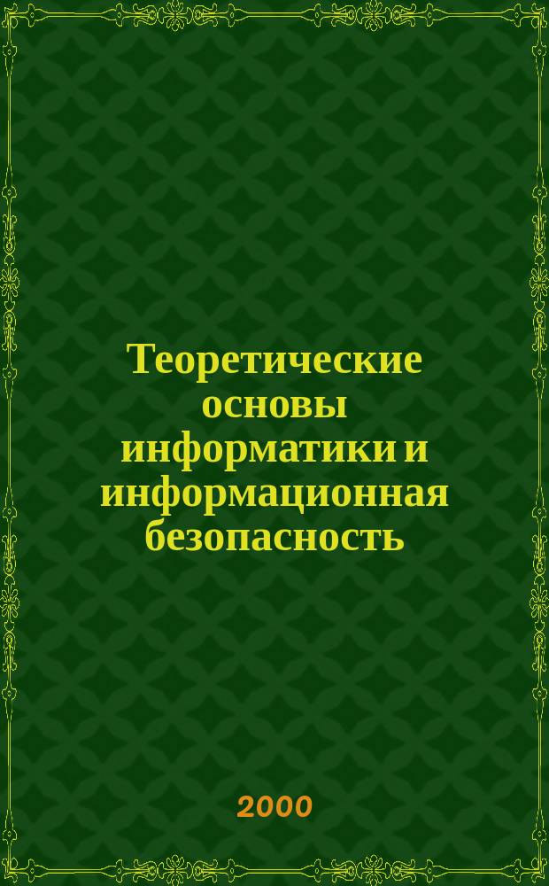Теоретические основы информатики и информационная безопасность : Учеб. для професс.-преподават. состава, аспирантов, студентов и слушателей вузов, науч. работников и специалистов в обл. информатики и инф. безопасности