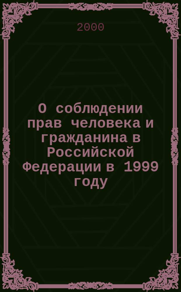 О соблюдении прав человека и гражданина в Российской Федерации в 1999 году : Докл. Комис. по правам человека при Президенте Рос. Федерации
