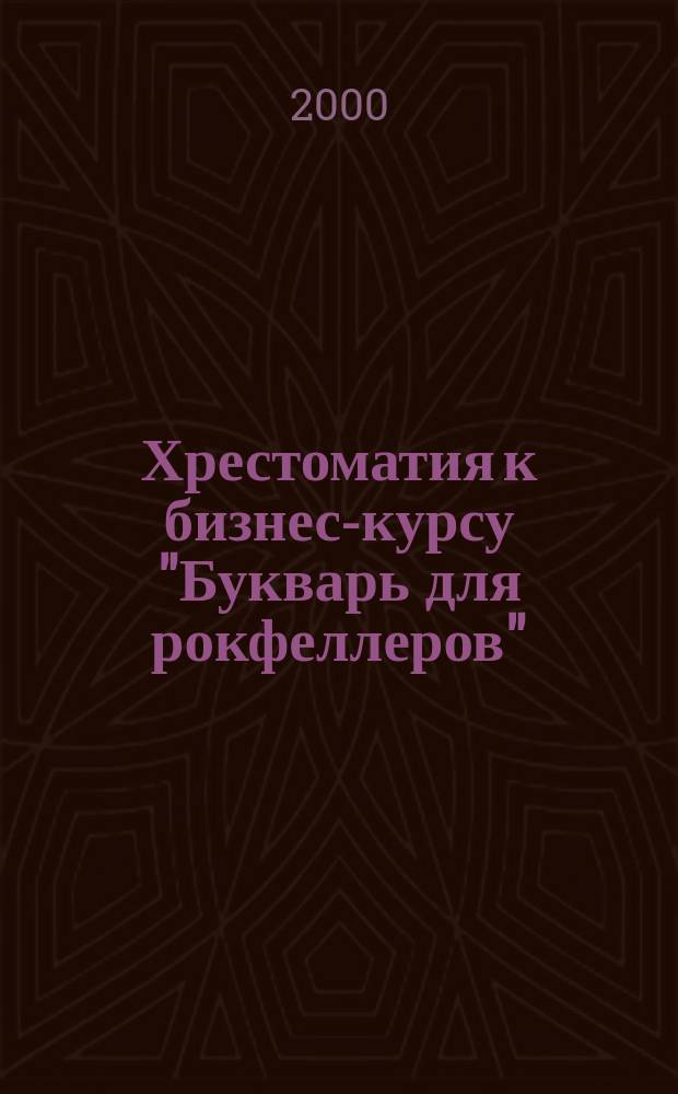 Хрестоматия к бизнес-курсу "Букварь для рокфеллеров" : Для учащихся 6-8 кл. общеобразоват. учеб. заведений. 2 ступень СЭО