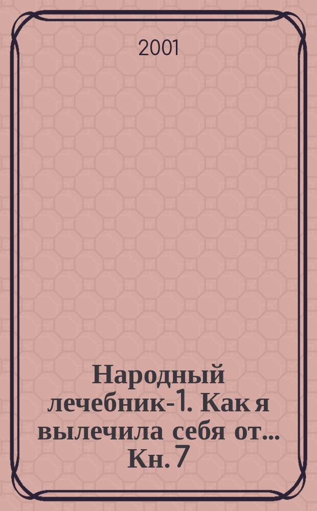 Народный лечебник-1. Как я вылечила себя от... Кн. 7