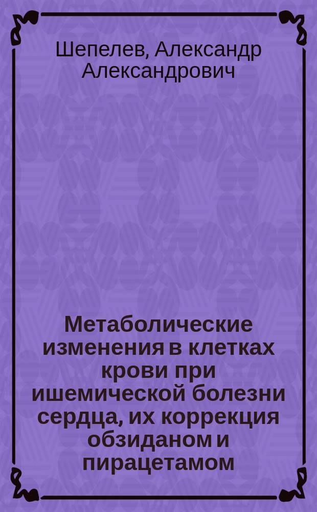 Метаболические изменения в клетках крови при ишемической болезни сердца, их коррекция обзиданом и пирацетамом : Автореф. дис. на соиск. учен. степ. к.м.н. : Спец. 03.00.04 : Спец. 14.00.06