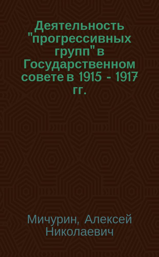 Деятельность "прогрессивных групп" в Государственном совете в 1915 - 1917 гг. : Автореф. дис. на соиск. учен. степ. к.ист.н. : Спец. 07.00.02