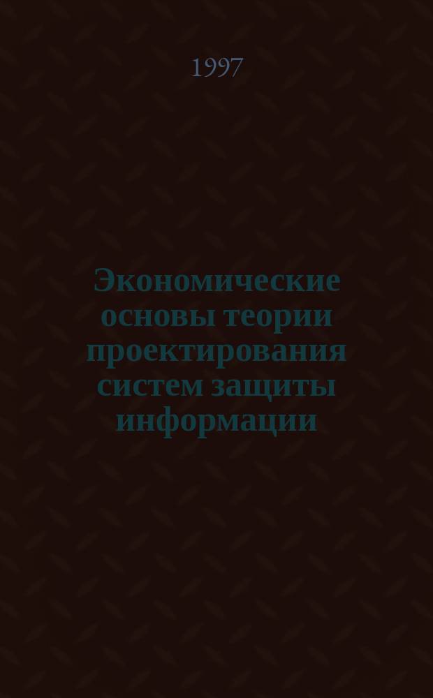 Экономические основы теории проектирования систем защиты информации : Автореф. дис. на соиск. учен. степ. к.э.н. : Спец. 08.00.05