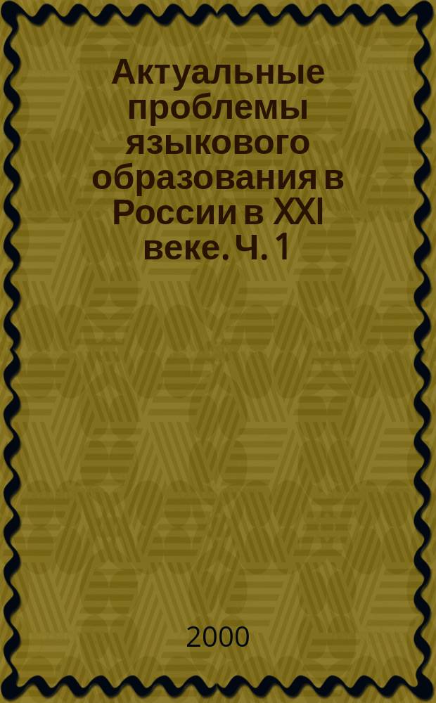 Актуальные проблемы языкового образования в России в XXI веке. Ч. 1