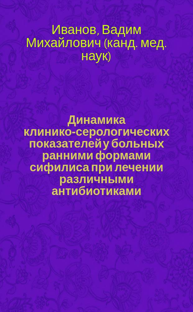 Динамика клинико-серологических показателей у больных ранними формами сифилиса при лечении различными антибиотиками : Автореф. дис. на соиск. учен. степ. к.м.н. : Спец. 14.00.11
