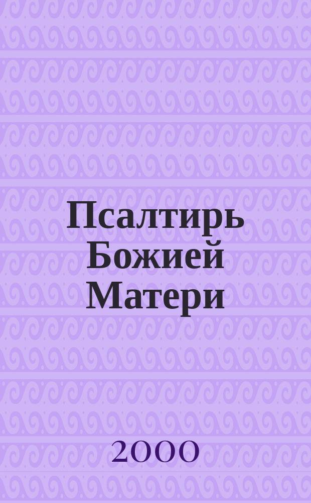 Псалтирь Божией Матери : Христиан. песнопения Приснодеве Марии Богородице, сост. по подобию псалмов