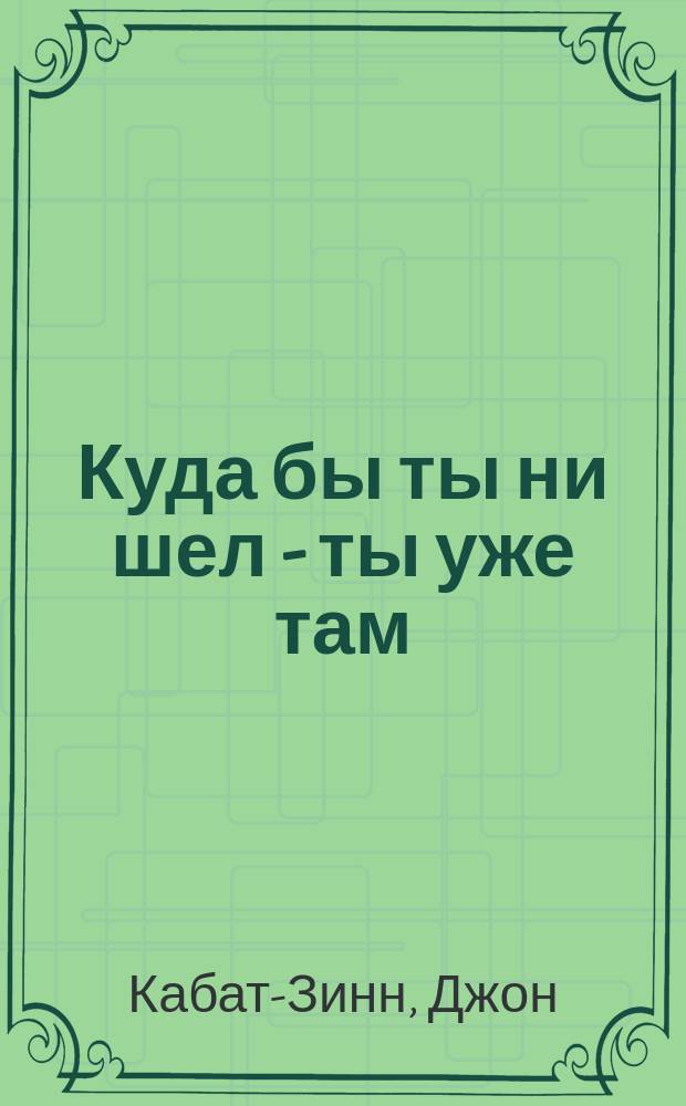 Куда бы ты ни шел - ты уже там : Медитация полноты осознания в повседнев. жизни
