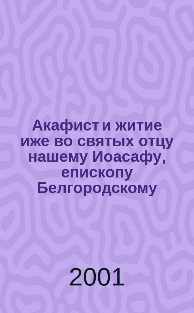 Акафист и житие иже во святых отцу нашему Иоасафу, епископу Белгородскому