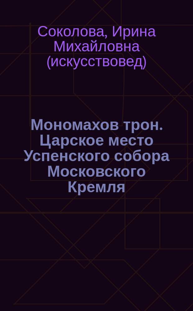 Мономахов трон. Царское место Успенского собора Московского Кремля : К 450-летию памятника