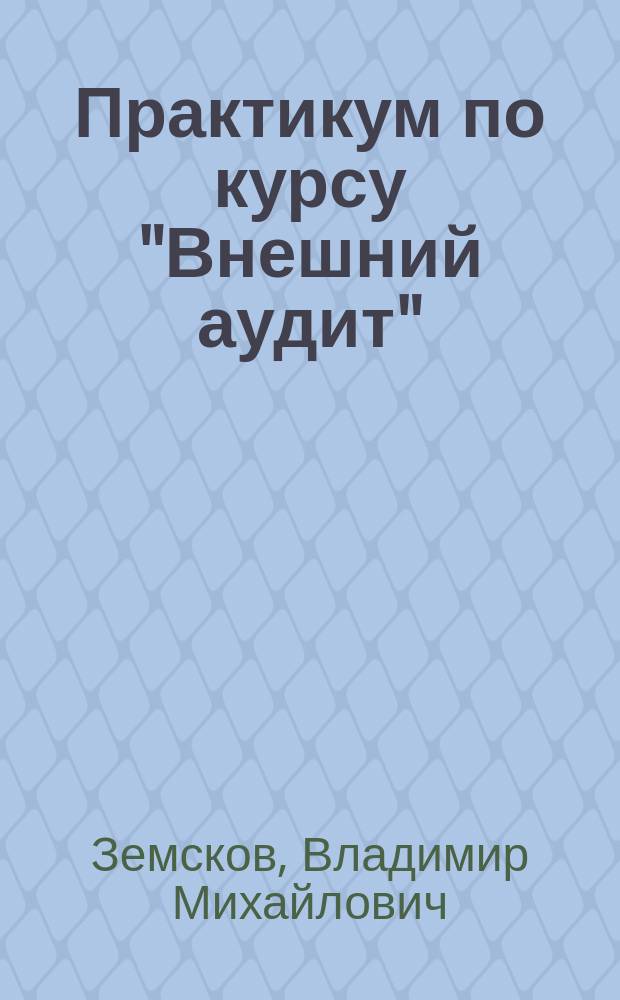 Практикум по курсу "Внешний аудит" : Учеб. пособие