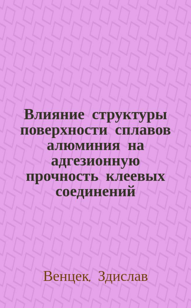 Влияние структуры поверхности сплавов алюминия на адгезионную прочность клеевых соединений : Автореф. дис. на соиск. учен. степ. д.т.н. : Спец. 05.02.04 (ошиб.!) 05.02.01