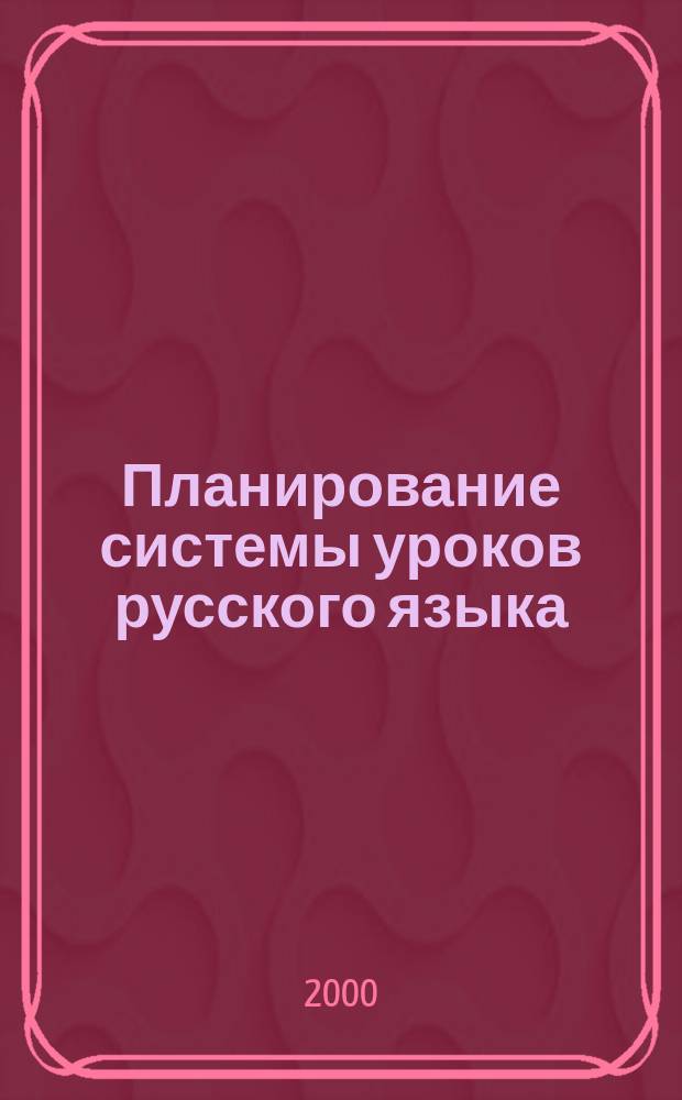 Планирование системы уроков русского языка : Для 2 кл. четырехлет. нач. шк. (1 кл. трехлет. нач. шк.) : Метод. рекомендации