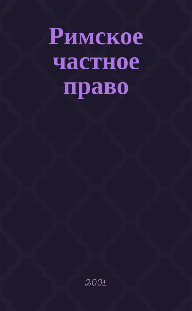 Римское частное право : Учеб. : Для студентов, аспирантов и преподавателей юрид. и ист. вузов