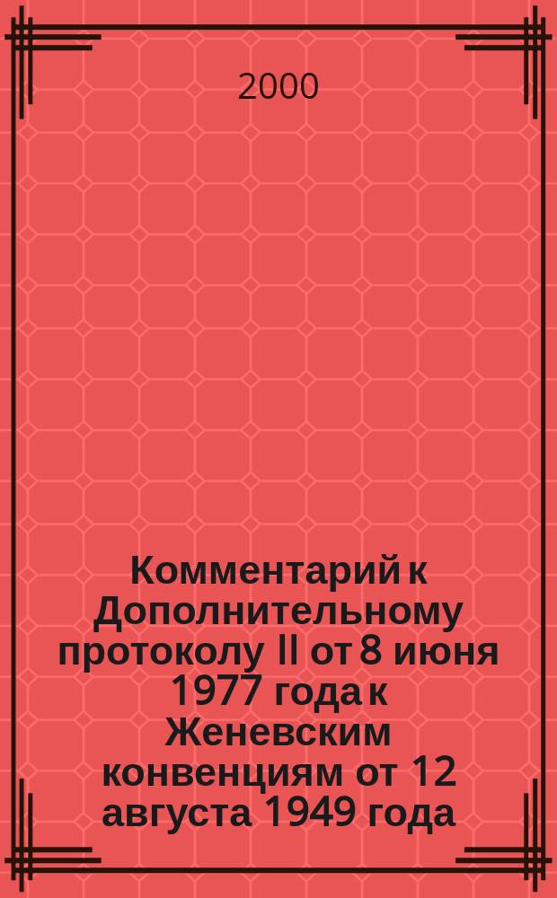 Комментарий к Дополнительному протоколу II от 8 июня 1977 года к Женевским конвенциям от 12 августа 1949 года, касающемуся защиты жертв вооруженных конфликтов немеждународного характера : Пер. с англ