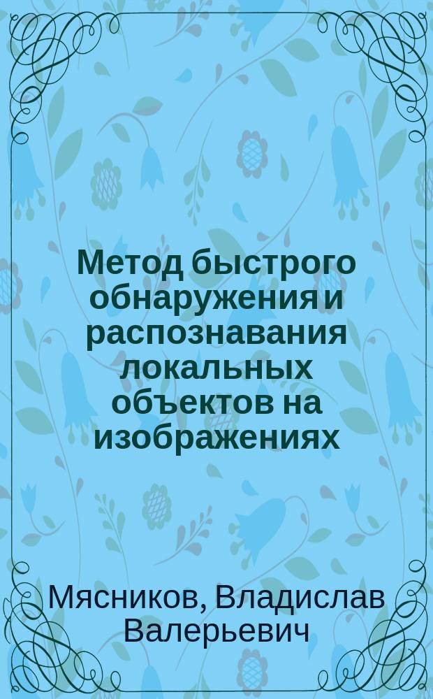 Метод быстрого обнаружения и распознавания локальных объектов на изображениях : Автореф. дис. на соиск. учен. степ. к.т.н. : Спец. 05.13.16