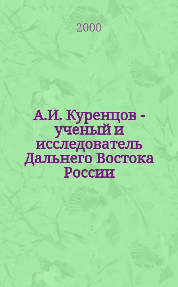 А.И. Куренцов - ученый и исследователь Дальнего Востока России : К 100-летию со дня рождения А.И. Куренцова (1896-1996)