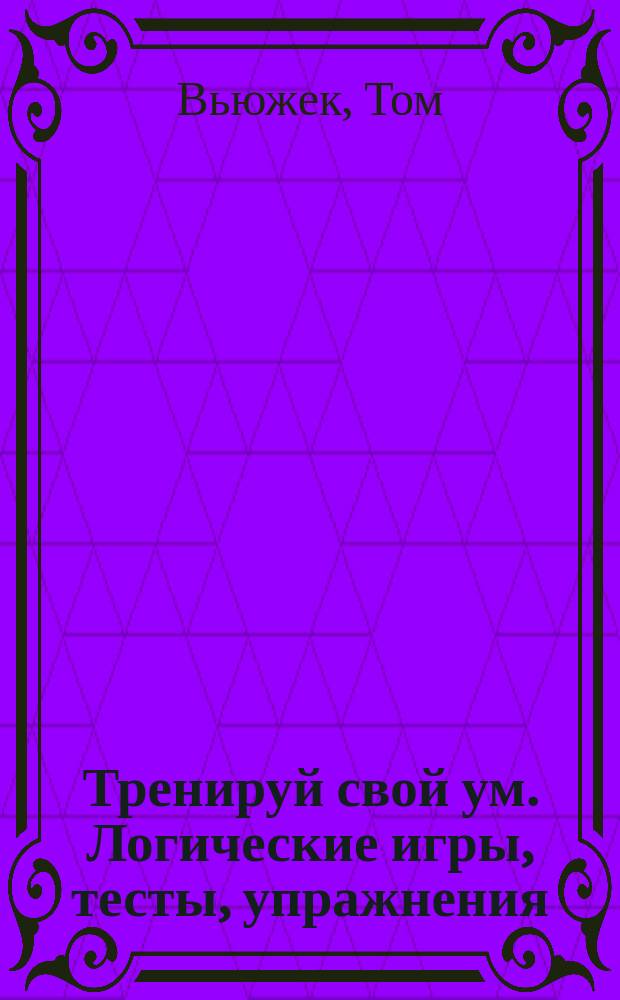 Тренируй свой ум. Логические игры, тесты, упражнения