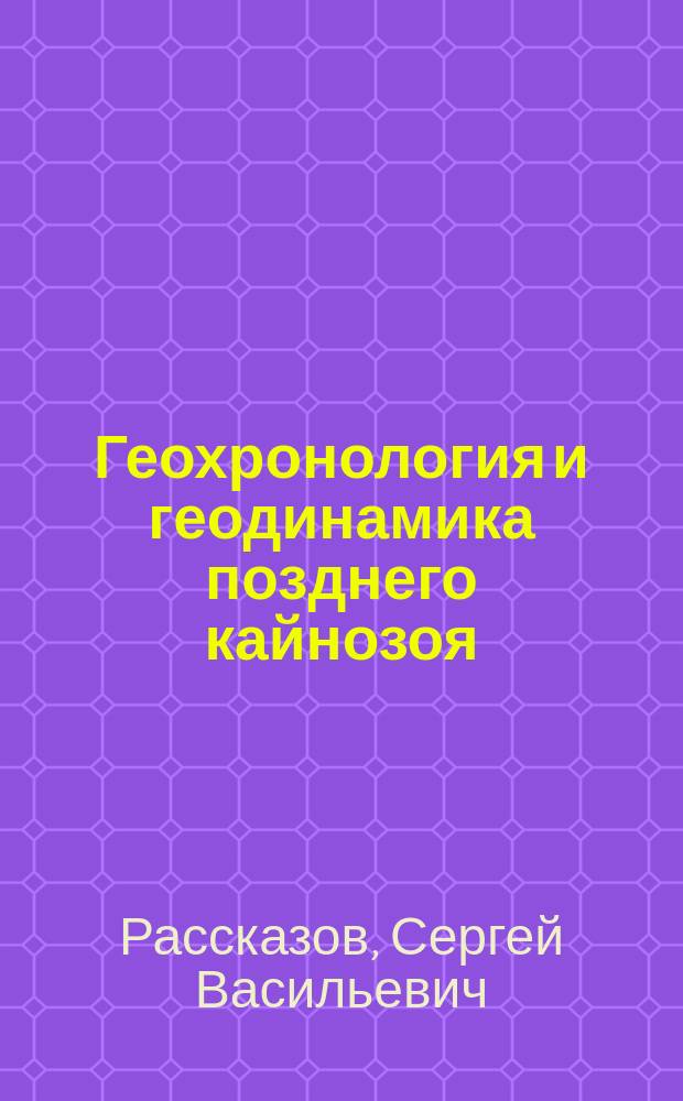Геохронология и геодинамика позднего кайнозоя : (Юж. Сибирь - Юж. и Вост. Азия)