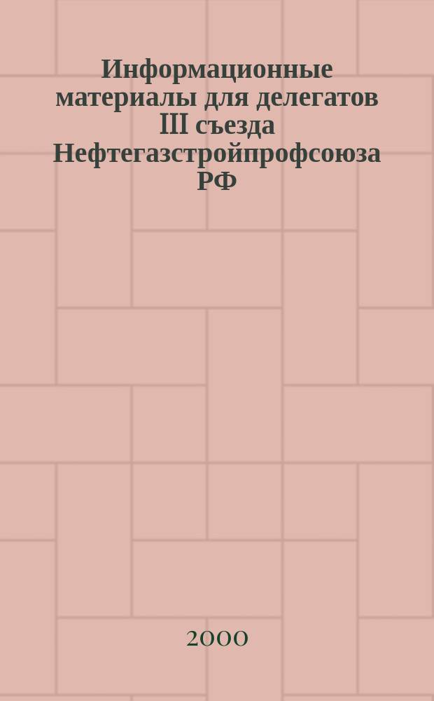 Информационные материалы для делегатов III съезда Нефтегазстройпрофсоюза РФ : О работе Рос. совета профсоюза по выполнению основных направлений деятельности Профсоюза работников нефтяной, газовой отраслей пром-сти и стр-ва на 1996-2000 гг., утв. II съездом профсоюза, дек. 2000 г
