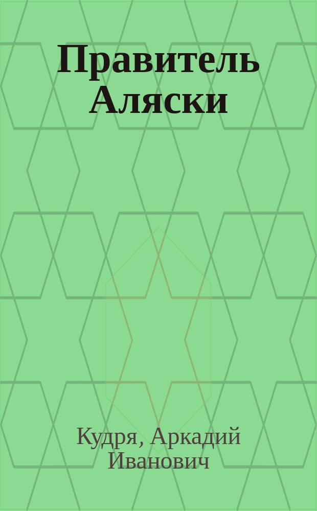 Правитель Аляски : Ист. роман : О А.А. Баранове