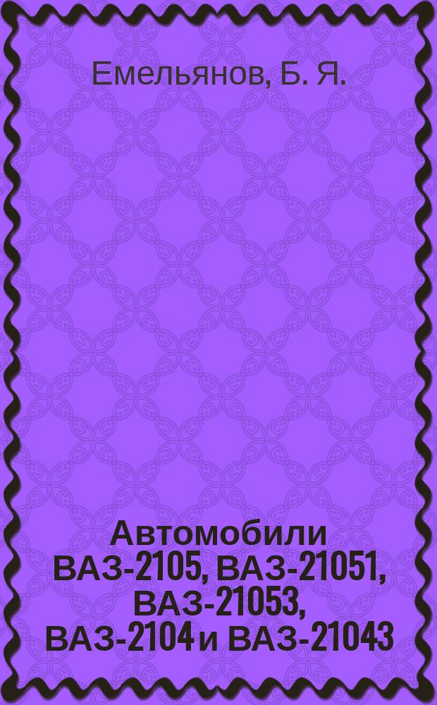 Автомобили ВАЗ-2105, ВАЗ-21051, ВАЗ-21053, ВАЗ-2104 и ВАЗ-21043 : Рук. по эксплуатации, техн. обслуживанию, ремонту и кат. запас. частей